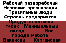 Рабочий-разнорабочий › Название организации ­ Правильные люди › Отрасль предприятия ­ Продукты питания, табак › Минимальный оклад ­ 30 000 - Все города Работа » Вакансии   . Курганская обл.,Притобольный р-н